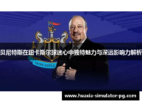 贝尼特斯在纽卡斯尔球迷心中独特魅力与深远影响力解析