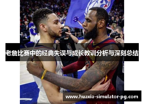 老詹比赛中的经典失误与成长教训分析与深刻总结