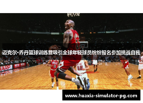 迈克尔·乔丹篮球训练营吸引全球年轻球员纷纷报名参加挑战自我 迈克尔·乔丹篮球训练营吸引全球年轻球员纷纷报名参加挑战自我