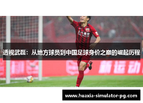 透视武磊:从地方球员到中国足球身价之巅的崛起历程 透视武磊:从地方球员到中国足球身价之巅的崛起历程