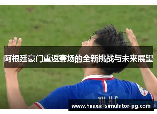 阿根廷豪门重返赛场的全新挑战与未来展望