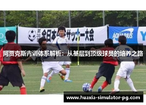 阿贾克斯青训体系解析：从基层到顶级球员的培养之路