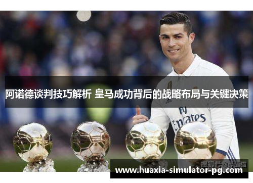 阿诺德谈判技巧解析 皇马成功背后的战略布局与关键决策 阿诺德谈判技巧解析 皇马成功背后的战略布局与关键决策