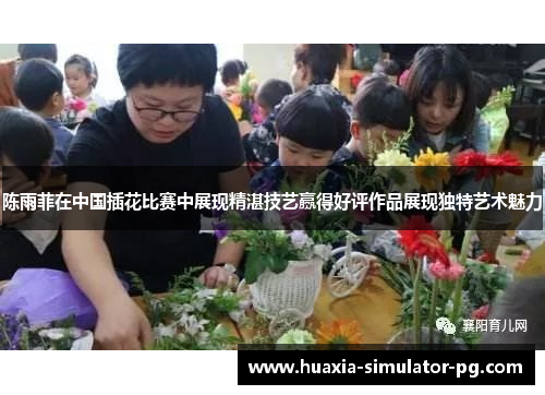 陈雨菲在中国插花比赛中展现精湛技艺赢得好评作品展现独特艺术魅力