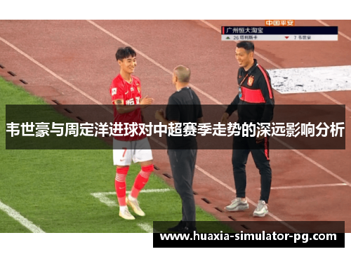 韦世豪与周定洋进球对中超赛季走势的深远影响分析 韦世豪与周定洋进球对中超赛季走势的深远影响分析