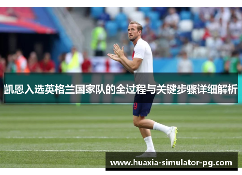 凯恩入选英格兰国家队的全过程与关键步骤详细解析 凯恩入选英格兰国家队的全过程与关键步骤详细解析