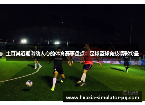 土耳其近期激动人心的体育赛事盘点：足球篮球竞技精彩纷呈