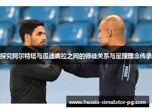 探究阿尔特塔与瓜迪奥拉之间的师徒关系与足球理念传承