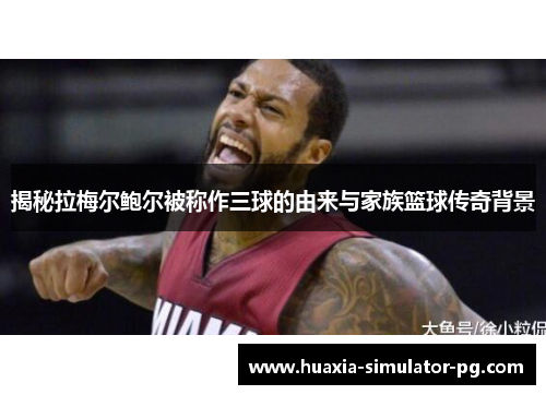 揭秘拉梅尔鲍尔被称作三球的由来与家族篮球传奇背景 揭秘拉梅尔鲍尔被称作三球的由来与家族篮球传奇背景