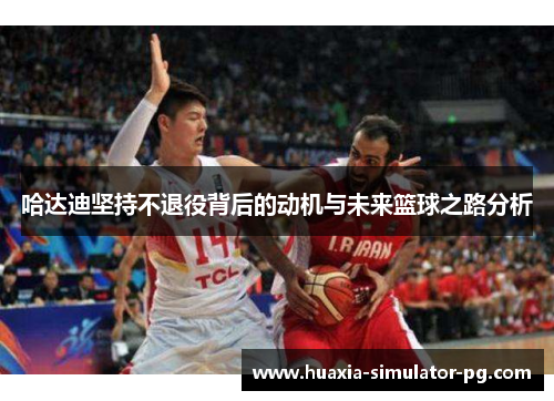 哈达迪坚持不退役背后的动机与未来篮球之路分析 哈达迪坚持不退役背后的动机与未来篮球之路分析