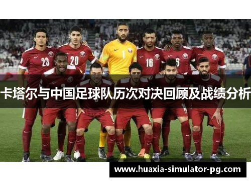 卡塔尔与中国足球队历次对决回顾及战绩分析 卡塔尔与中国足球队历次对决回顾及战绩分析