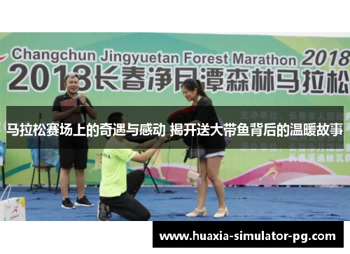马拉松赛场上的奇遇与感动 揭开送大带鱼背后的温暖故事