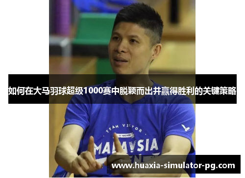 如何在大马羽球超级1000赛中脱颖而出并赢得胜利的关键策略 如何在大马羽球超级1000赛中脱颖而出并赢得胜利的关键策略