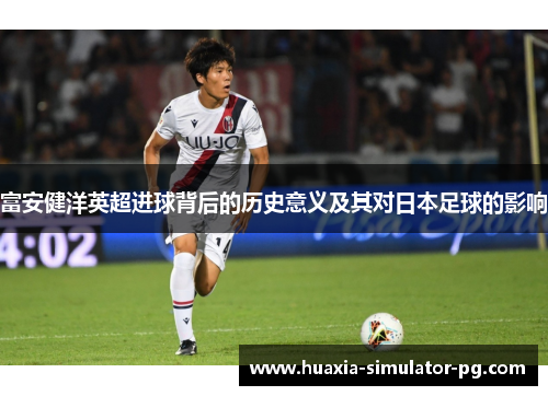 富安健洋英超进球背后的历史意义及其对日本足球的影响 富安健洋英超进球背后的历史意义及其对日本足球的影响