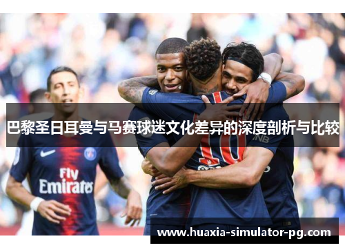 巴黎圣日耳曼与马赛球迷文化差异的深度剖析与比较 巴黎圣日耳曼与马赛球迷文化差异的深度剖析与比较