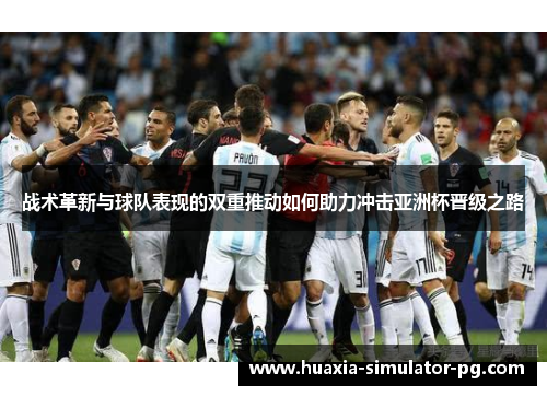 战术革新与球队表现的双重推动如何助力冲击亚洲杯晋级之路 战术革新与球队表现的双重推动如何助力冲击亚洲杯晋级之路