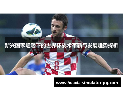 新兴国家崛起下的世界杯战术革新与发展趋势探析