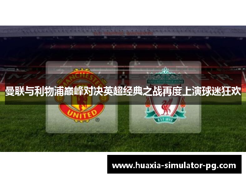 曼联与利物浦巅峰对决英超经典之战再度上演球迷狂欢 曼联与利物浦巅峰对决英超经典之战再度上演球迷狂欢