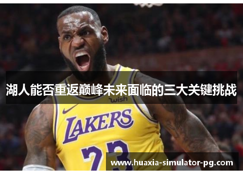 湖人能否重返巅峰未来面临的三大关键挑战 湖人能否重返巅峰未来面临的三大关键挑战
