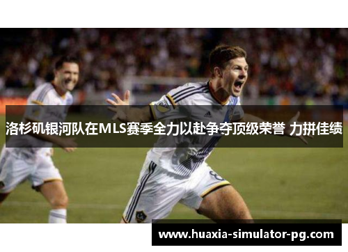 洛杉矶银河队在MLS赛季全力以赴争夺顶级荣誉 力拼佳绩