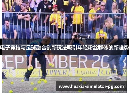 电子竞技与足球融合创新玩法吸引年轻粉丝群体的新趋势
