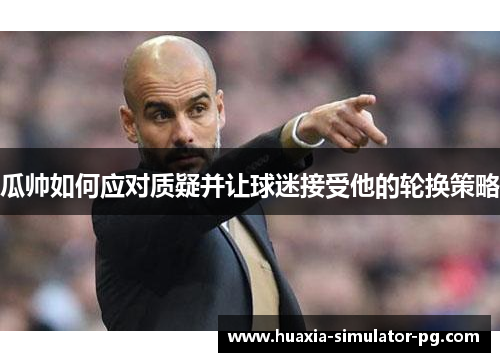 瓜帅如何应对质疑并让球迷接受他的轮换策略