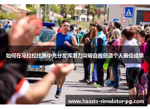 如何在马拉松比赛中充分发挥潜力突破自我创造个人最佳成绩