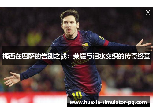 梅西在巴萨的告别之战：荣耀与泪水交织的传奇终章