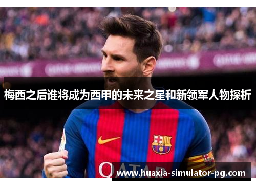 梅西之后谁将成为西甲的未来之星和新领军人物探析 梅西之后谁将成为西甲的未来之星和新领军人物探析