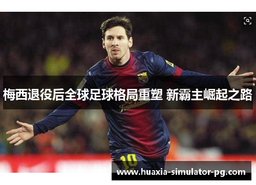 梅西退役后全球足球格局重塑 新霸主崛起之路