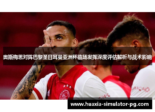 奥斯梅恩对阵巴黎圣日耳曼亚洲杯临场发挥深度评估解析与战术影响 奥斯梅恩对阵巴黎圣日耳曼亚洲杯临场发挥深度评估解析与战术影响