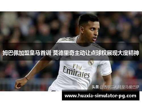 姆巴佩加盟皇马首训 莫德里奇主动让点球权展现大度精神