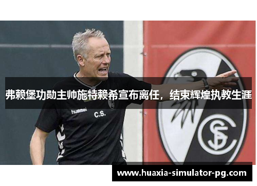 弗赖堡功勋主帅施特赖希宣布离任,结束辉煌执教生涯 弗赖堡功勋主帅施特赖希宣布离任,结束辉煌执教生涯
