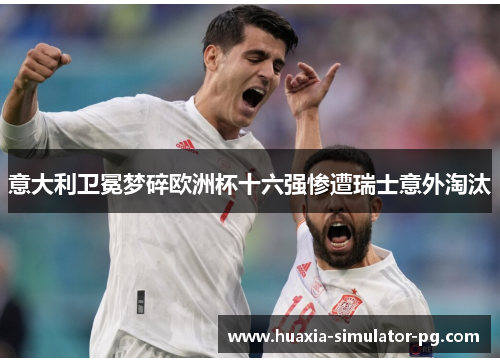 意大利卫冕梦碎欧洲杯十六强惨遭瑞士意外淘汰