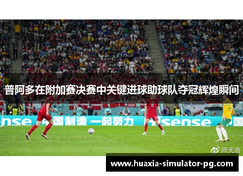 普阿多在附加赛决赛中关键进球助球队夺冠辉煌瞬间