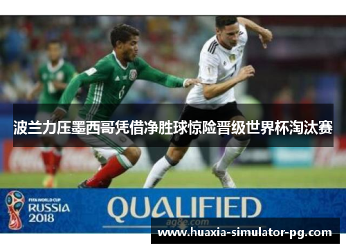 波兰力压墨西哥凭借净胜球惊险晋级世界杯淘汰赛 波兰力压墨西哥凭借净胜球惊险晋级世界杯淘汰赛