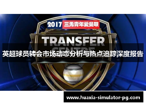 英超球员转会市场动态分析与热点追踪深度报告