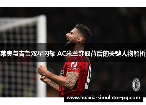 莱奥与吉鲁双星闪耀 AC米兰夺冠背后的关键人物解析