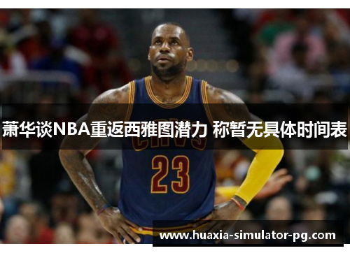 萧华谈NBA重返西雅图潜力 称暂无具体时间表
