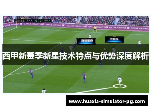 西甲新赛季新星技术特点与优势深度解析