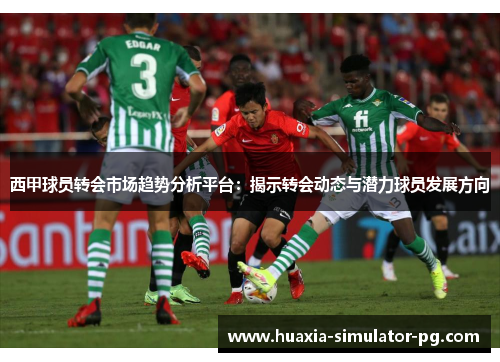 西甲球员转会市场趋势分析平台：揭示转会动态与潜力球员发展方向