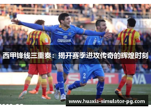 西甲锋线三重奏：揭开赛季进攻传奇的辉煌时刻