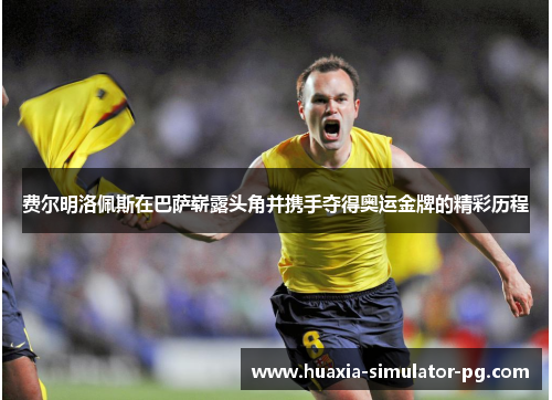 费尔明洛佩斯在巴萨崭露头角并携手夺得奥运金牌的精彩历程