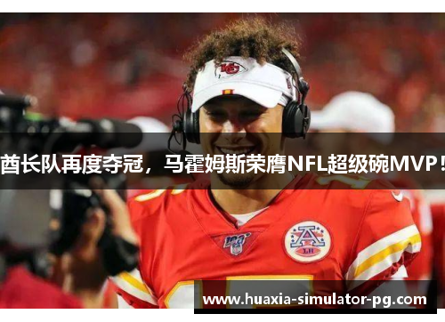 酋长队再度夺冠，马霍姆斯荣膺NFL超级碗MVP！