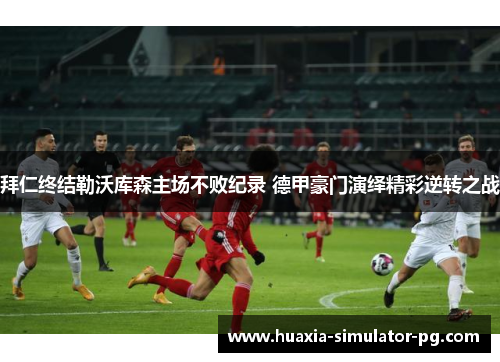 拜仁终结勒沃库森主场不败纪录 德甲豪门演绎精彩逆转之战