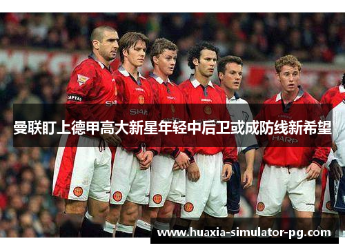曼联盯上德甲高大新星年轻中后卫或成防线新希望 曼联盯上德甲高大新星年轻中后卫或成防线新希望