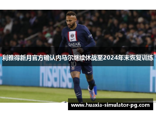 利雅得新月官方确认内马尔继续休战至2024年末恢复训练 利雅得新月官方确认内马尔继续休战至2024年末恢复训练