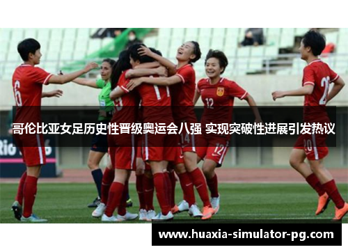 哥伦比亚女足历史性晋级奥运会八强 实现突破性进展引发热议