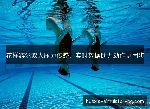 花样游泳双人压力传感，实时数据助力动作更同步