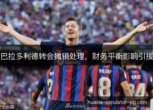 巴拉多利德转会摊销处理，财务平衡影响引援